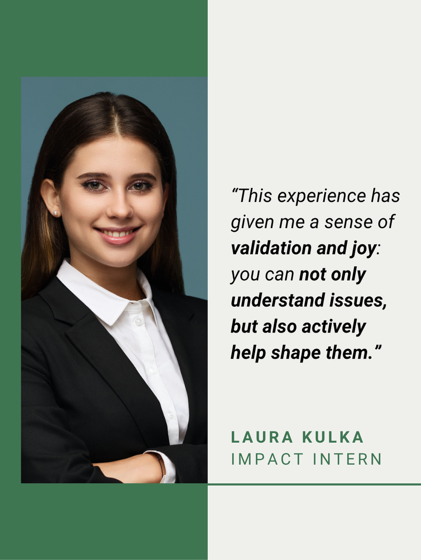Laura Kulka, Impact Intern, on the joy of not only understanding issues but actively helping to shape them.